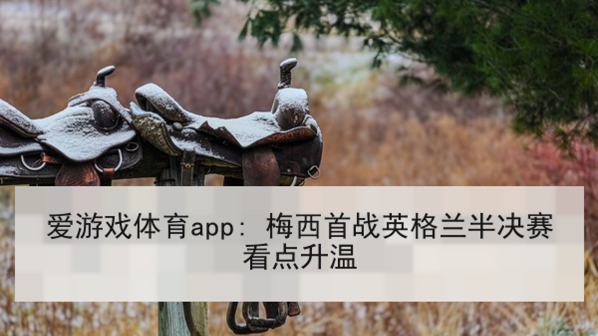 爱游戏体育app: 梅西首战英格兰半决赛看点升温