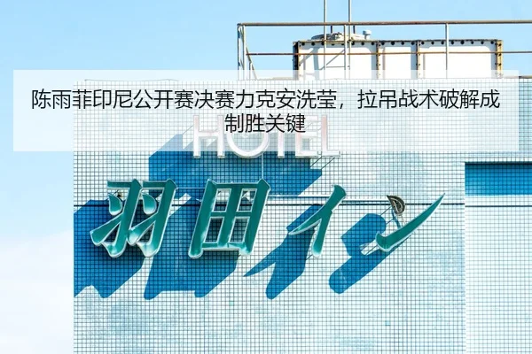 陈雨菲印尼公开赛决赛力克安洗莹，拉吊战术破解成制胜关键