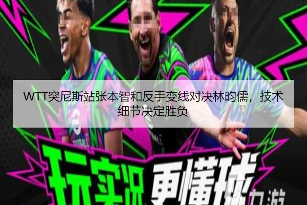 WTT突尼斯站张本智和反手变线对决林昀儒，技术细节决定胜负