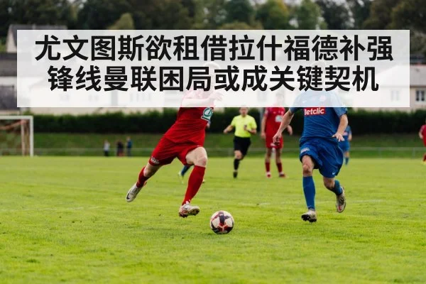 尤文图斯欲租借拉什福德补强锋线曼联困局或成关键契机