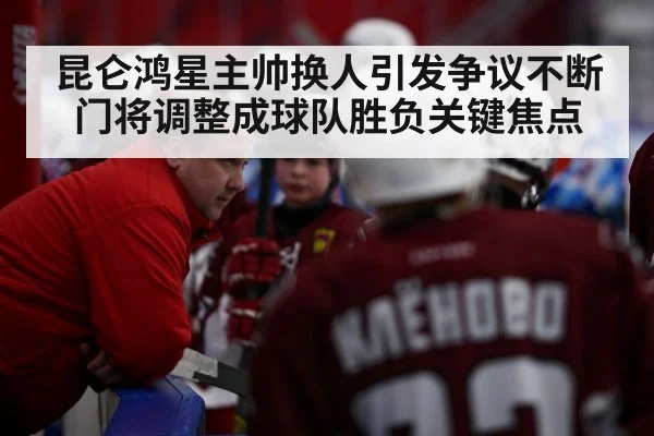 昆仑鸿星主帅换人引发争议不断门将调整成球队胜负关键焦点