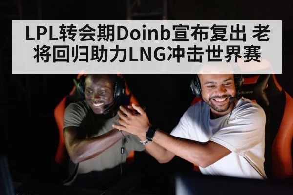 LPL转会期Doinb宣布复出 老将回归助力LNG冲击世界赛